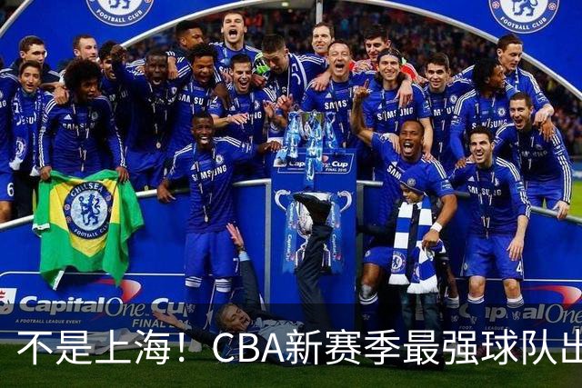 不是上海！CBA新赛季最强球队出炉，李楠打造新“银河战舰”