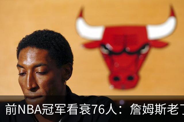 前NBA冠军看衰76人：詹姆斯老了，4连败后更衣室要出事