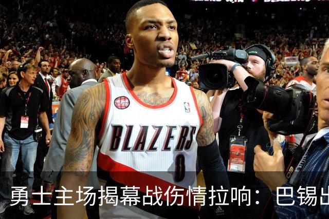 勇士主场揭幕战伤情拉响：巴锡出战成疑，波尔津吉斯继续缺阵