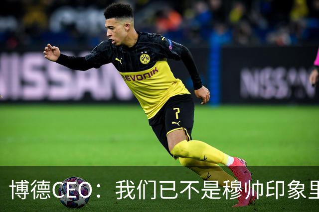 博德CEO：我们已不是穆帅印象里的球队，当年他都不愿在这训练