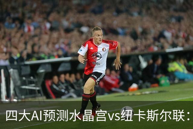 四大AI预测水晶宫vs纽卡斯尔联：两家看好客胜，两家倾向平局