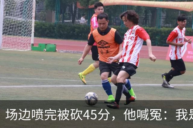 场边喷完被砍45分，他喊冤：我是无辜的