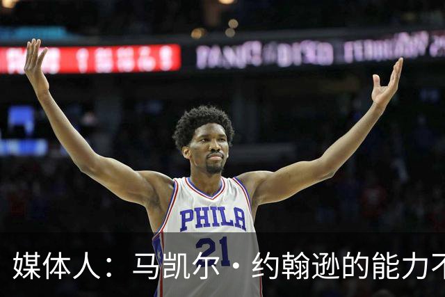 媒体人：马凯尔·约翰逊的能力不算强 但大局观&职业态度是第一档
