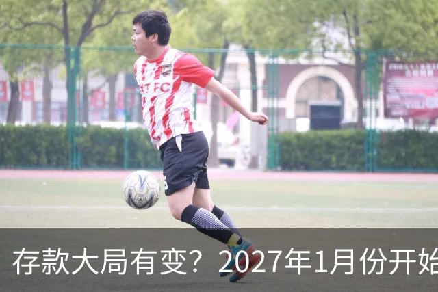 存款大局有变？2027年1月份开始，银行存款利率，或迎来新风向