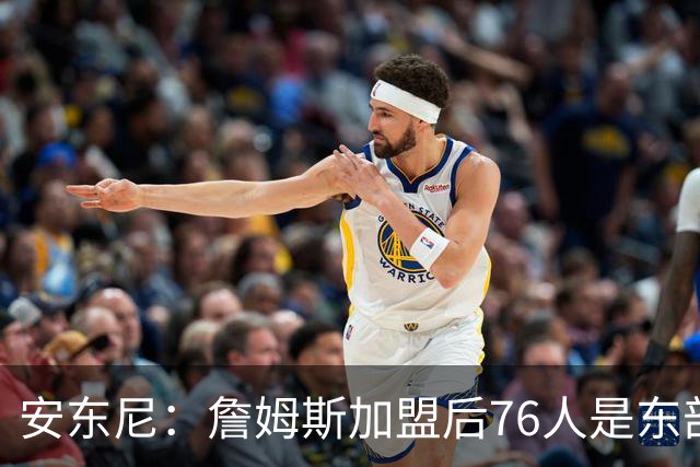 安东尼：詹姆斯加盟后76人是东部所有队的麻烦，包括尼克斯