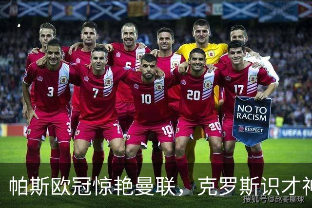 帕斯欧冠惊艳曼联，克罗斯识才神准，皇马回购成悬念