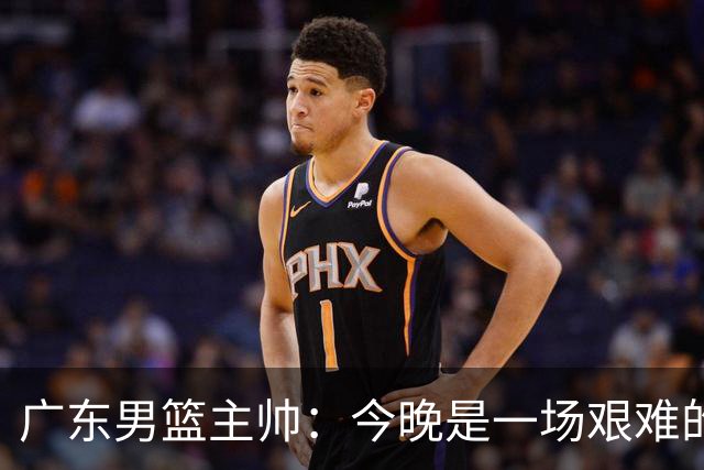 广东男篮主帅：今晚是一场艰难的挑战 上海是联赛最出色的队伍之一