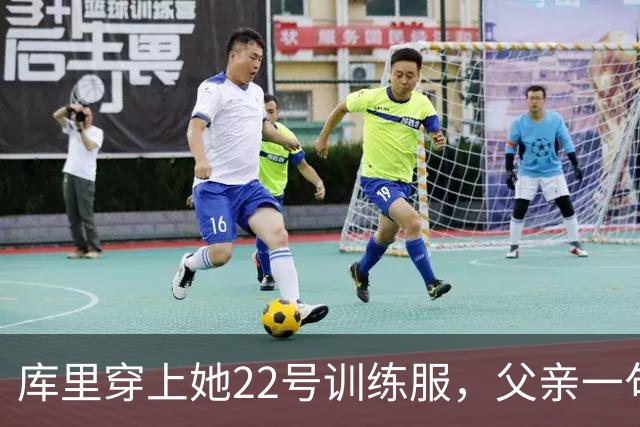 库里穿上她22号训练服，父亲一句话冲上热搜
