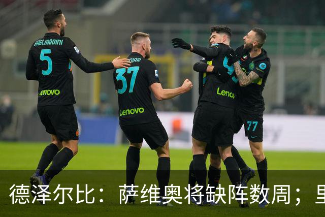 德泽尔比：萨维奥将缺阵数周；里沙利松的问题不用我操心