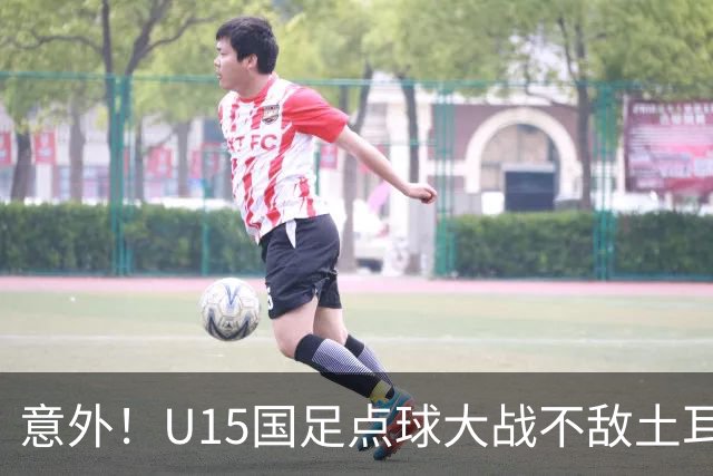 意外！U15国足点球大战不敌土耳其，球迷却仍夸赞中国队虽败犹荣