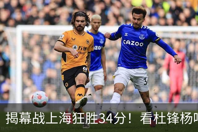 揭幕战上海狂胜34分！看杜锋杨鸣怎么说，古德温22分6板9助不愧MVP