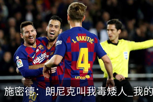 施密德：朗尼克叫我毒矮人 我的三大偶像是梅西格策迪巴拉