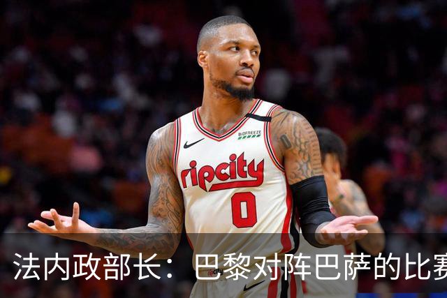 法内政部长：巴黎对阵巴萨的比赛会照常进行，不会存在问题