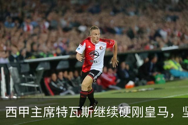 西甲主席特瓦斯继续硬刚皇马，坚决拒绝穆帅和西班牙体育理事会主席要求其道歉的要求