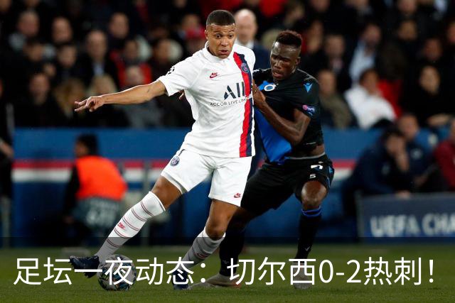 足坛一夜动态：切尔西0-2热刺！阿森纳2-0 小蜘蛛向马竞道歉