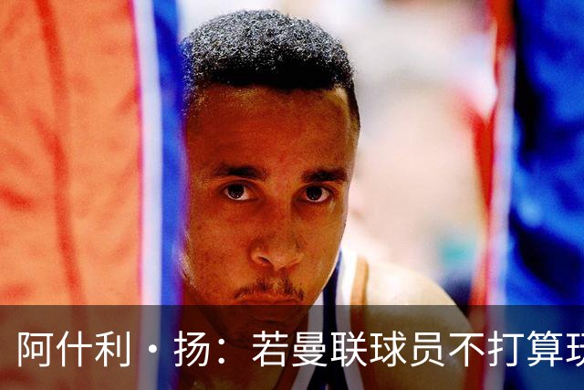 阿什利·扬：若曼联球员不打算玩命跑动，孔蒂执教的话绝对是灾难