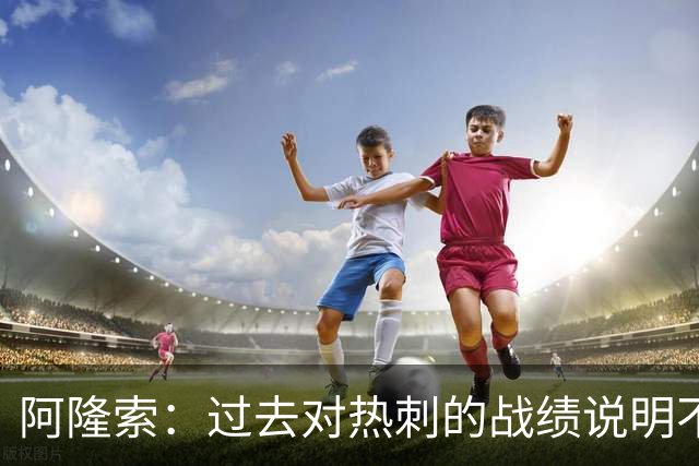 阿隆索：过去对热刺的战绩说明不了什么，我们还得证明自己