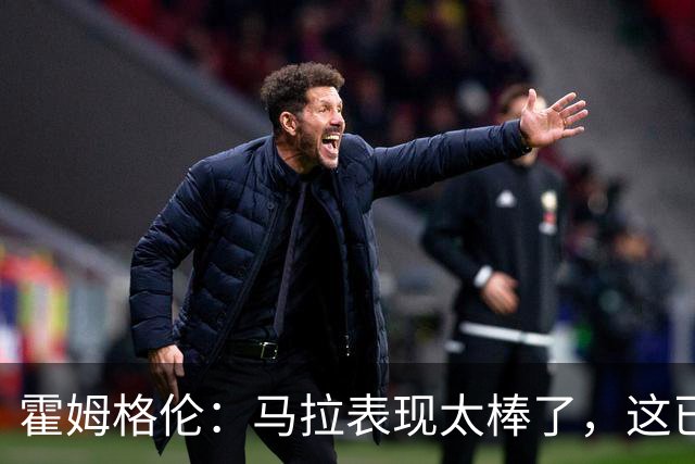 霍姆格伦：马拉表现太棒了，这已不让人惊讶