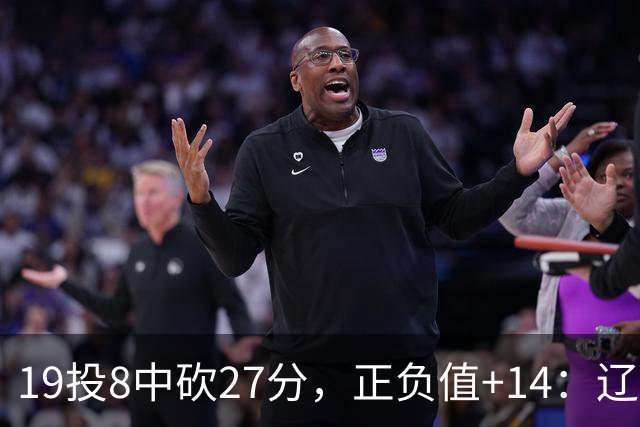 19投8中砍27分，正负值+14：辽宁外援这场赢得不轻松