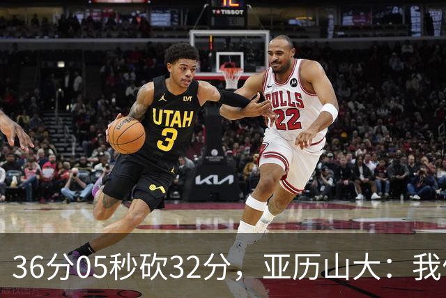 36分05秒砍32分，亚历山大：我们比过去更饥饿
