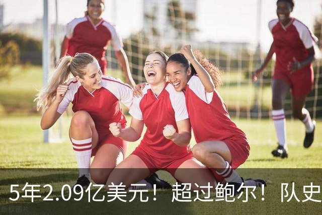 5年2.09亿美元！超过鲍尔！队史最大合同诞生了