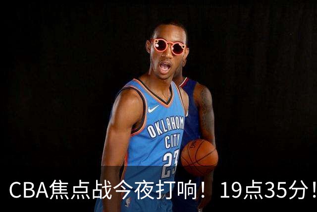 CBA焦点战今夜打响！19点35分！CCTV5+直播表，上海辽篮志在连胜
