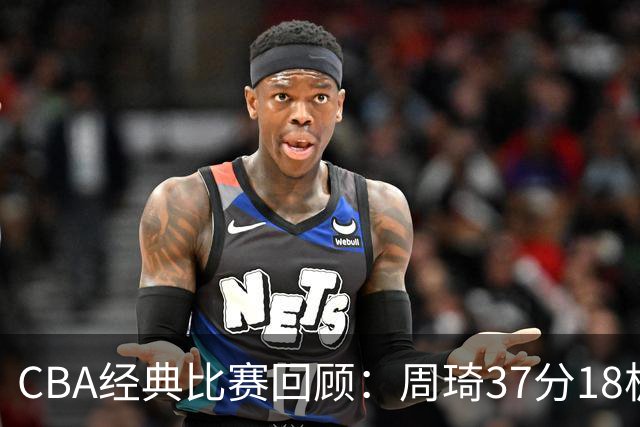 CBA经典比赛回顾：周琦37分18板，新疆险胜吉林
