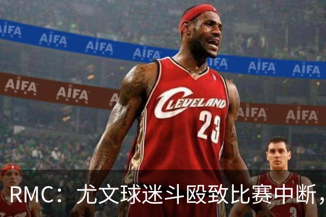 RMC：尤文球迷斗殴致比赛中断，球员上前试图平息局势